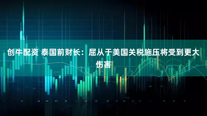 创牛配资 泰国前财长：屈从于美国关税施压将受到更大伤害