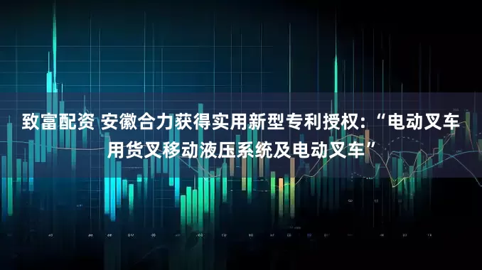 致富配资 安徽合力获得实用新型专利授权: “电动叉车用货叉移动液压系统及电动叉车”