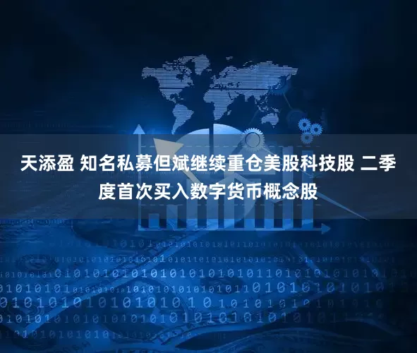 天添盈 知名私募但斌继续重仓美股科技股 二季度首次买入数字货币概念股