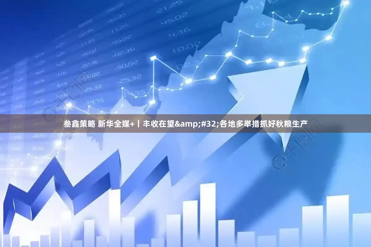 叁鑫策略 新华全媒+丨丰收在望&#32;各地多举措抓好秋粮生产