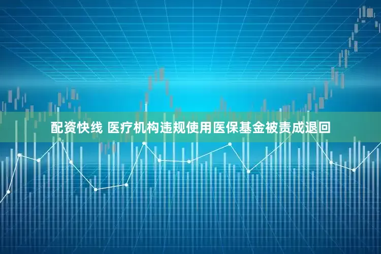 配资快线 医疗机构违规使用医保基金被责成退回
