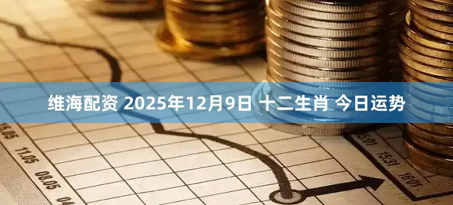 维海配资 2025年12月9日 十二生肖 今日运势