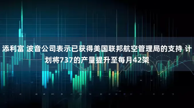 添利富 波音公司表示已获得美国联邦航空管理局的支持 计划将737的产量提升至每月42架
