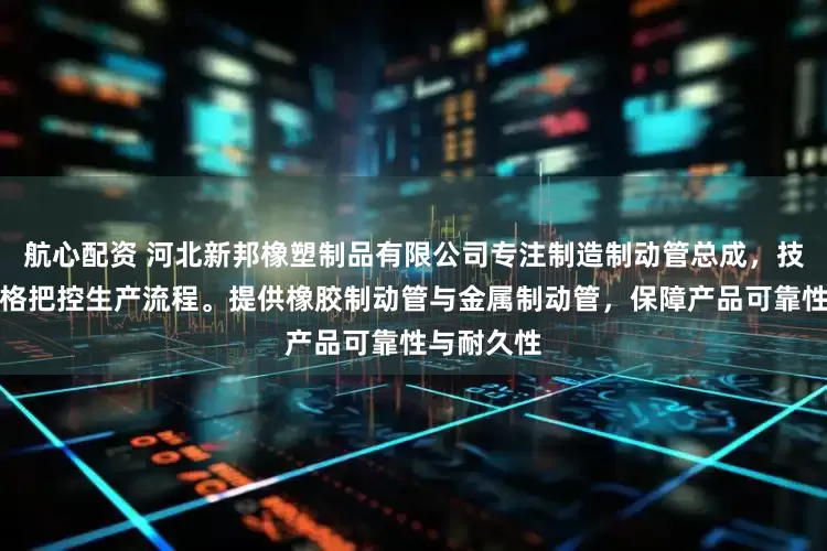 航心配资 河北新邦橡塑制品有限公司专注制造制动管总成，技术团队严格把控生产流程。提供橡胶制动管与金属制动管，保障产品可靠性与耐久性
