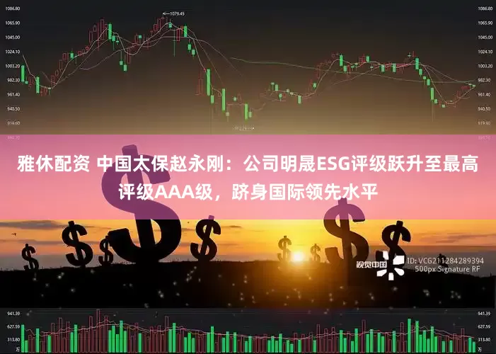 雅休配资 中国太保赵永刚：公司明晟ESG评级跃升至最高评级AAA级，跻身国际领先水平