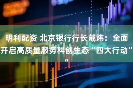 明利配资 北京银行行长戴炜：全面开启高质量服务科创生态“四大行动”